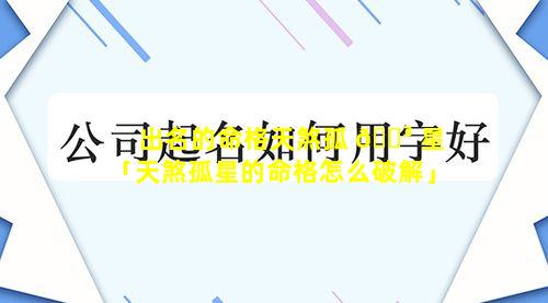 出名的命格天煞孤 🐳 星「天煞孤星的命格怎么破解」